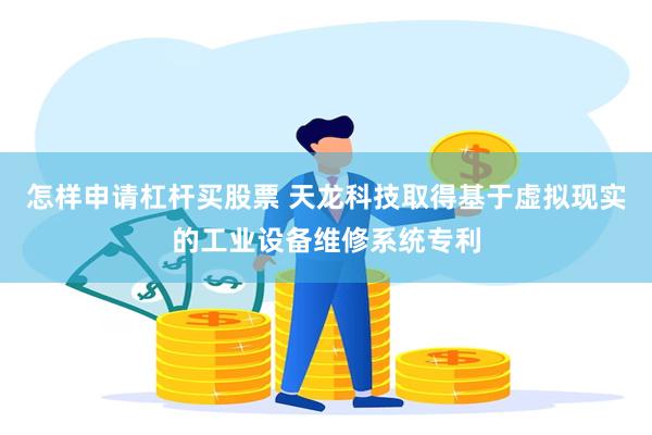 怎样申请杠杆买股票 天龙科技取得基于虚拟现实的工业设备维修系统专利