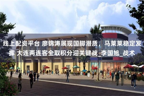 线上配资平台 廖锦涛展现国脚潜质，马莱莱稳定发挥 大连两连客全取积分迎关键战_李国旭_战术