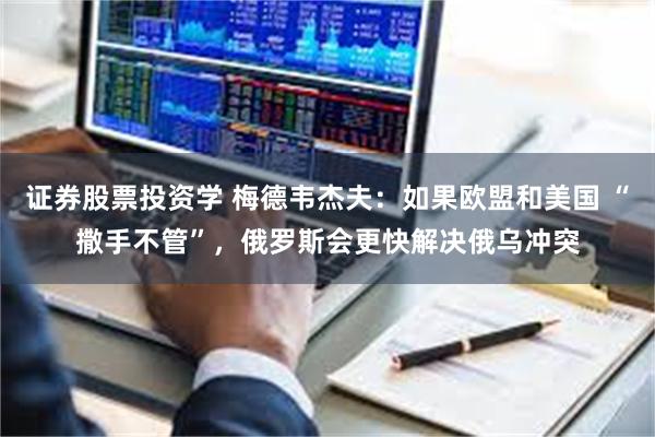 证券股票投资学 梅德韦杰夫：如果欧盟和美国 “撒手不管”，俄罗斯会更快解决俄乌冲突