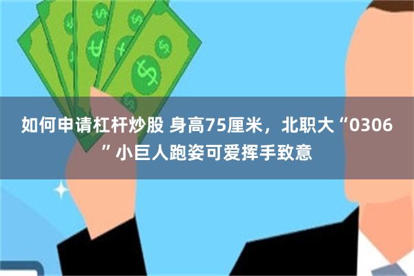 如何申请杠杆炒股 身高75厘米，北职大“0306”小巨人跑姿可爱挥手致意