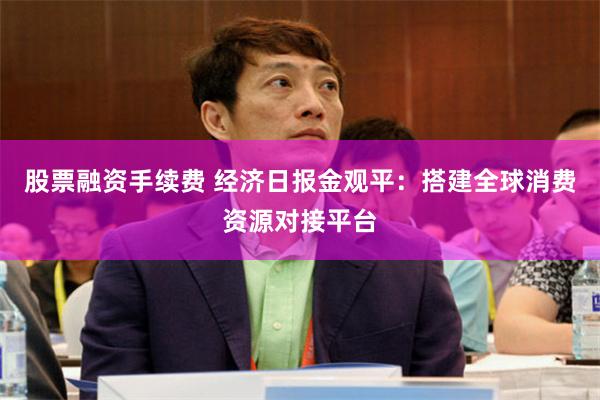 股票融资手续费 经济日报金观平：搭建全球消费资源对接平台