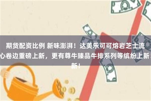 期货配资比例 新味澎湃！达美乐可可熔岩芝士流心卷边重磅上新，更有尊牛臻品牛排系列等缤纷上新！