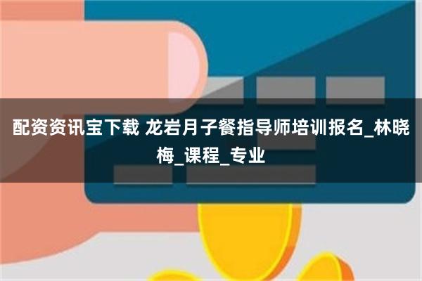 配资资讯宝下载 龙岩月子餐指导师培训报名_林晓梅_课程_专业