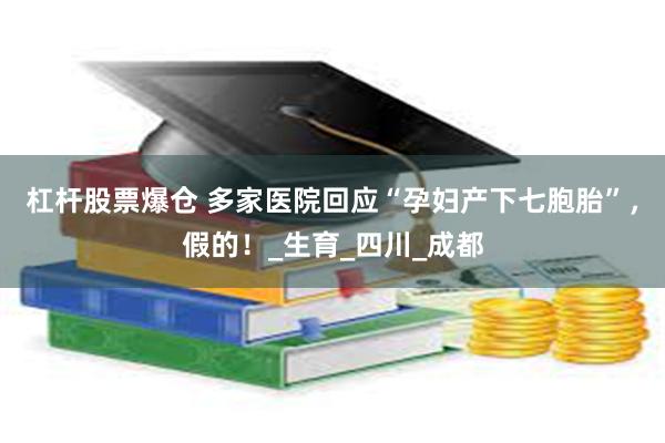 杠杆股票爆仓 多家医院回应“孕妇产下七胞胎”，假的！_生育_四川_成都