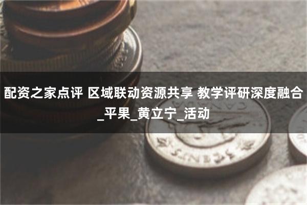 配资之家点评 区域联动资源共享 教学评研深度融合_平果_黄立宁_活动