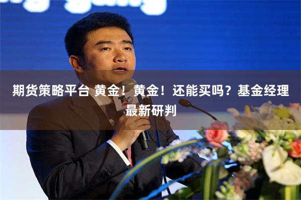 期货策略平台 黄金！黄金！还能买吗？基金经理最新研判