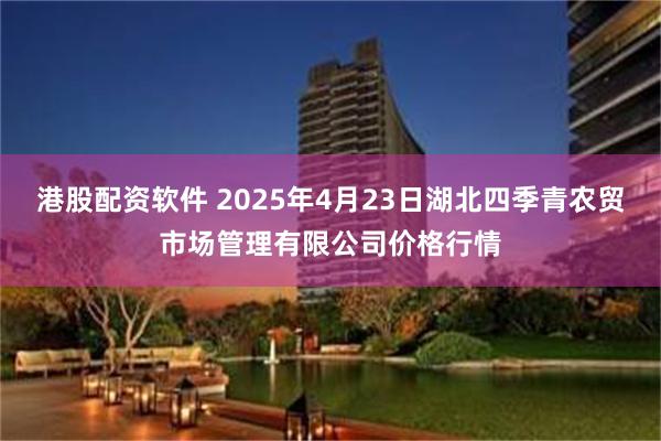 港股配资软件 2025年4月23日湖北四季青农贸市场管理有限公司价格行情