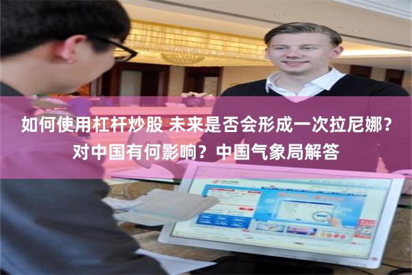 如何使用杠杆炒股 未来是否会形成一次拉尼娜？对中国有何影响？中国气象局解答