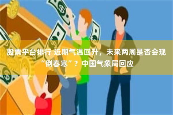 股票平台排行 近期气温回升，未来两周是否会现“倒春寒”？中国气象局回应