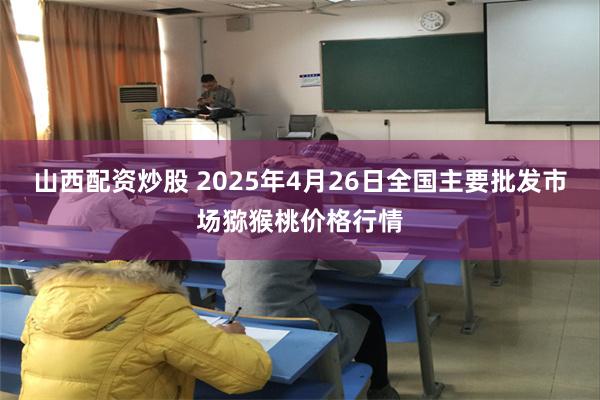 山西配资炒股 2025年4月26日全国主要批发市场猕猴桃价格行情