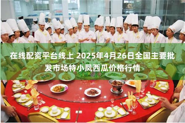 在线配资平台线上 2025年4月26日全国主要批发市场特小凤西瓜价格行情