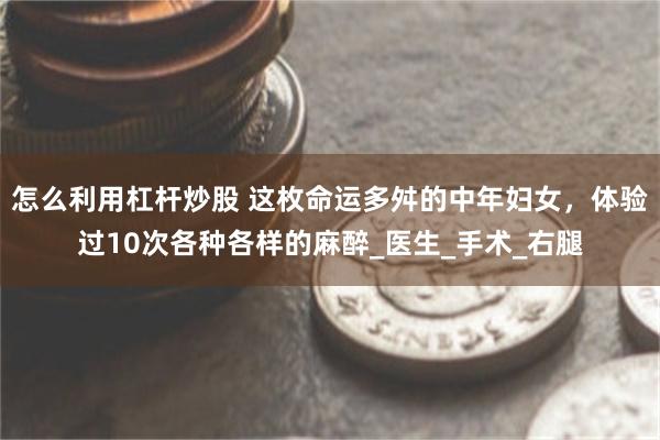 怎么利用杠杆炒股 这枚命运多舛的中年妇女，体验过10次各种各样的麻醉_医生_手术_右腿
