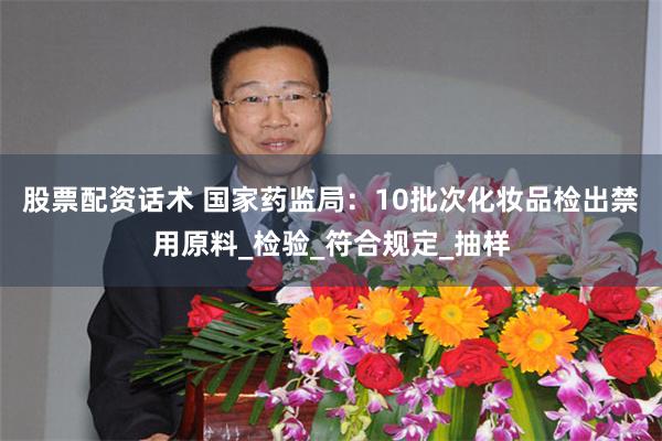 股票配资话术 国家药监局：10批次化妆品检出禁用原料_检验_符合规定_抽样