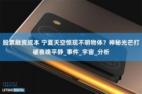 股票融资成本 宁夏天空惊现不明物体？神秘光芒打破夜晚平静_事件_宇宙_分析