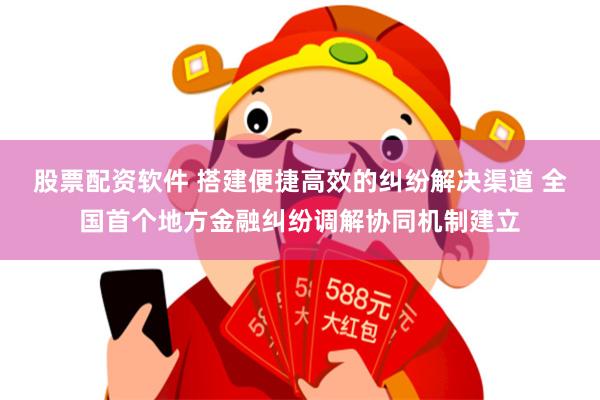 股票配资软件 搭建便捷高效的纠纷解决渠道 全国首个地方金融纠纷调解协同机制建立