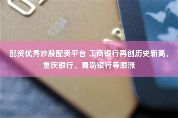 配资优秀炒股配资平台 工商银行再创历史新高，重庆银行、青岛银行等跟涨