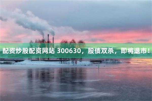 配资炒股配资网站 300630，股债双杀，即将退市！