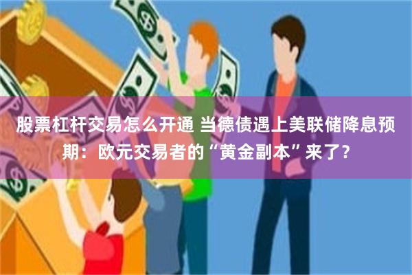 股票杠杆交易怎么开通 当德债遇上美联储降息预期：欧元交易者的“黄金副本”来了？