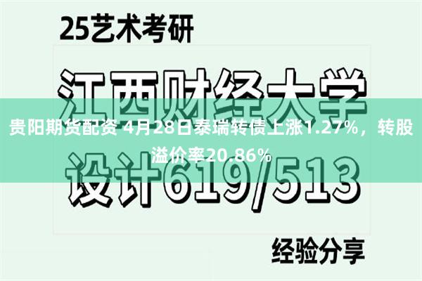 贵阳期货配资 4月28日泰瑞转债上涨1.27%，转股溢价率20.86%