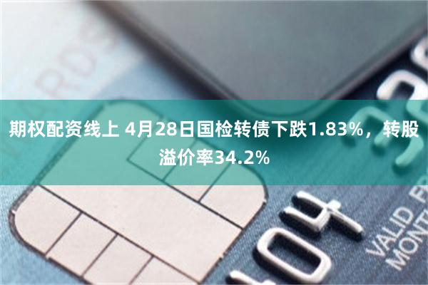 期权配资线上 4月28日国检转债下跌1.83%，转股溢价率34.2%