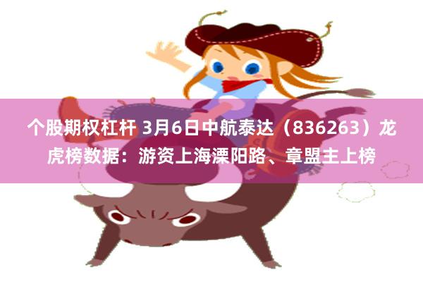 个股期权杠杆 3月6日中航泰达（836263）龙虎榜数据：游资上海溧阳路、章盟主上榜