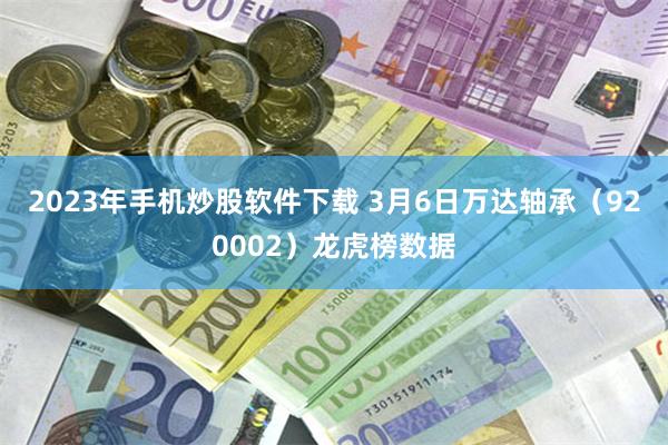 2023年手机炒股软件下载 3月6日万达轴承（920002）龙虎榜数据