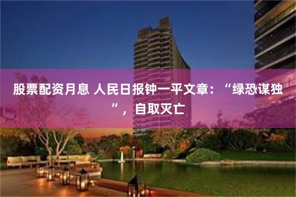 股票配资月息 人民日报钟一平文章：“绿恐谋独”，自取灭亡