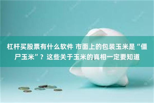 杠杆买股票有什么软件 市面上的包装玉米是“僵尸玉米”？这些关于玉米的真相一定要知道
