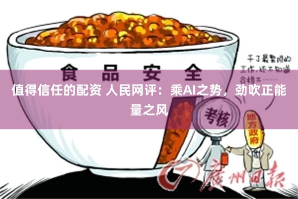 值得信任的配资 人民网评：乘AI之势，劲吹正能量之风