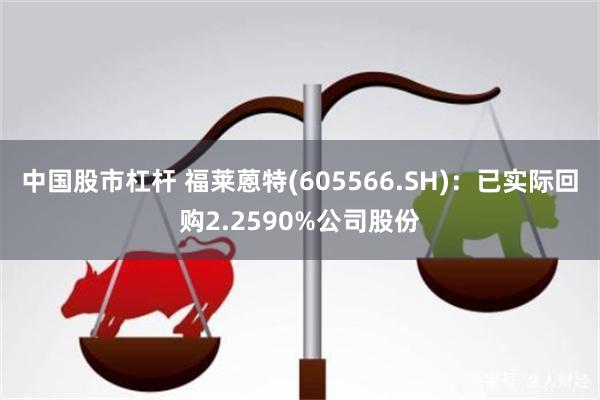 中国股市杠杆 福莱蒽特(605566.SH)：已实际回购2.2590%公司股份