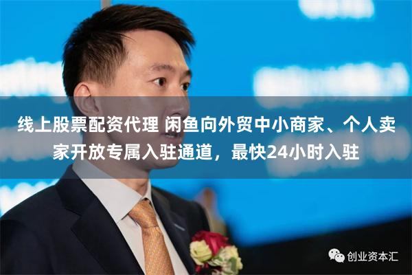 线上股票配资代理 闲鱼向外贸中小商家、个人卖家开放专属入驻通道，最快24小时入驻