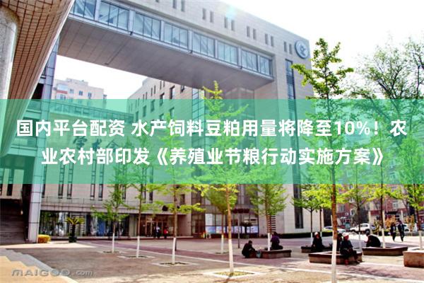 国内平台配资 水产饲料豆粕用量将降至10%！农业农村部印发《养殖业节粮行动实施方案》
