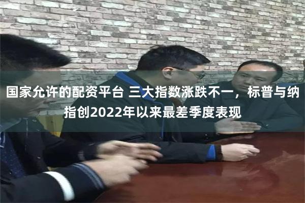 国家允许的配资平台 三大指数涨跌不一，标普与纳指创2022年以来最差季度表现