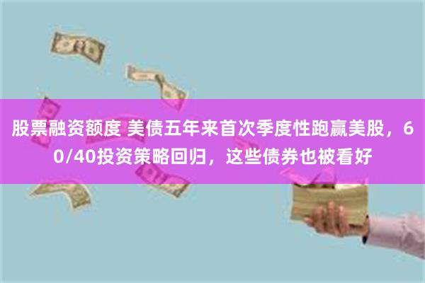 股票融资额度 美债五年来首次季度性跑赢美股，60/40投资策略回归，这些债券也被看好