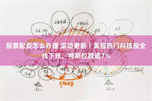 股票配资怎么办理 滚动更新丨美股热门科技股全线下挫，特斯拉跌逾7%