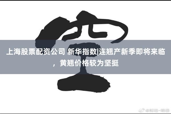 上海股票配资公司 新华指数|连翘产新季即将来临，黄翘价格较为坚挺