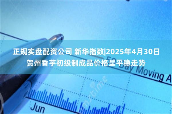 正规实盘配资公司 新华指数|2025年4月30日贺州香芋初级制成品价格呈平稳走势
