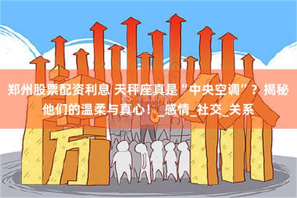 郑州股票配资利息 天秤座真是“中央空调”？揭秘他们的温柔与真心！_感情_社交_关系