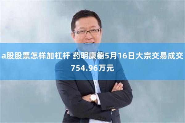 a股股票怎样加杠杆 药明康德5月16日大宗交易成交754.96万元