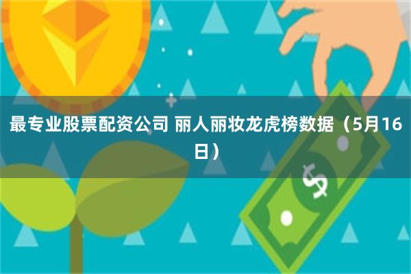 最专业股票配资公司 丽人丽妆龙虎榜数据（5月16日）