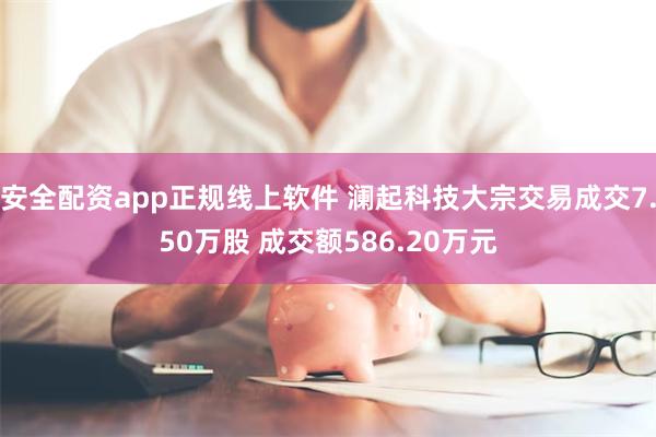 安全配资app正规线上软件 澜起科技大宗交易成交7.50万股 成交额586.20万元