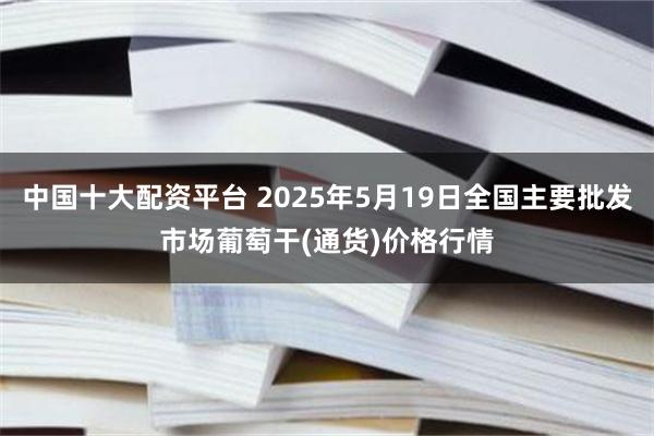 中国十大配资平台 2025年5月19日全国主要批发市场葡萄干(通货)价格行情