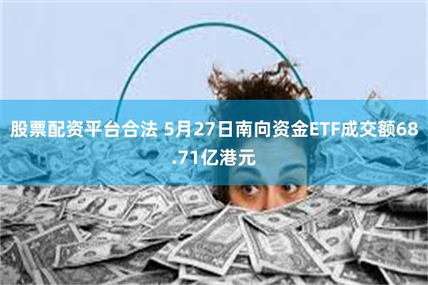 股票配资平台合法 5月27日南向资金ETF成交额68.71亿港元