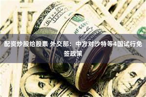 配资炒股给股票 外交部：中方对沙特等4国试行免签政策
