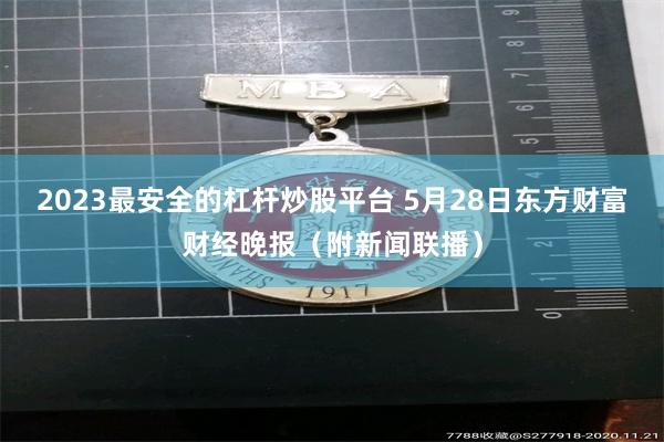 2023最安全的杠杆炒股平台 5月28日东方财富财经晚报（附新闻联播）