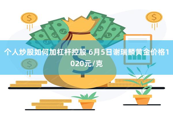 个人炒股如何加杠杆控股 6月5日谢瑞麟黄金价格1020元/克