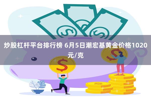 炒股杠杆平台排行榜 6月5日潮宏基黄金价格1020元/克