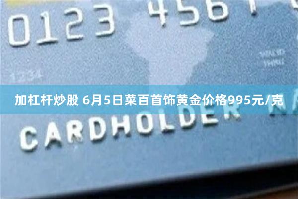 加杠杆炒股 6月5日菜百首饰黄金价格995元/克