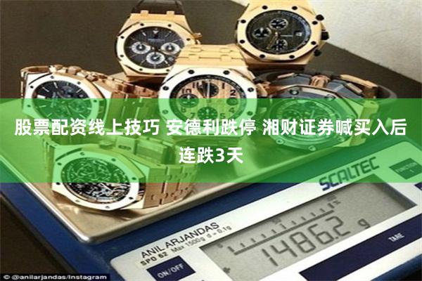 股票配资线上技巧 安德利跌停 湘财证券喊买入后连跌3天