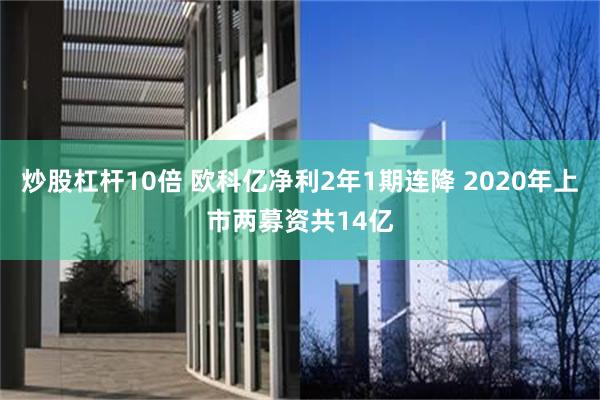 炒股杠杆10倍 欧科亿净利2年1期连降 2020年上市两募资共14亿